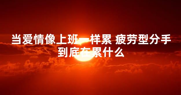 当爱情像上班一样累 疲劳型分手到底在累什么